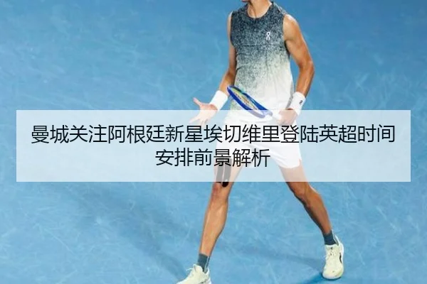 曼城关注阿根廷新星埃切维里登陆英超时间安排前景解析