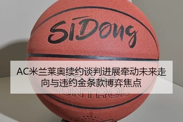 AC米兰莱奥续约谈判进展牵动未来走向与违约金条款博弈焦点