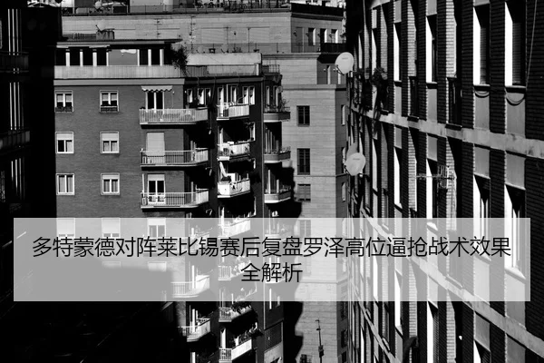 多特蒙德对阵莱比锡赛后复盘罗泽高位逼抢战术效果全解析