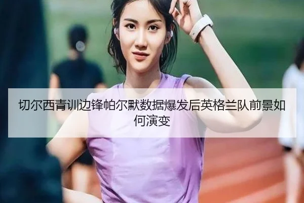切尔西青训边锋帕尔默数据爆发后英格兰队前景如何演变