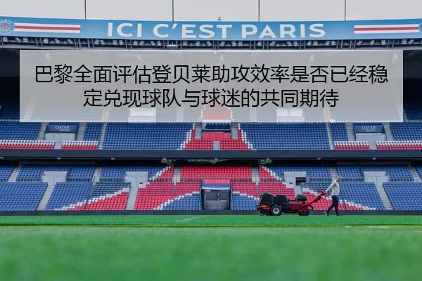 巴黎全面评估登贝莱助攻效率是否已经稳定兑现球队与球迷的共同期待