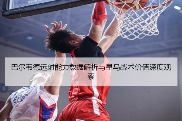 巴尔韦德远射能力数据解析与皇马战术价值深度观察