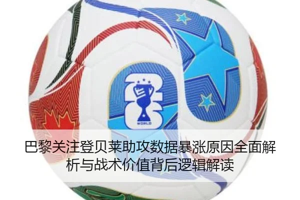 巴黎关注登贝莱助攻数据暴涨原因全面解析与战术价值背后逻辑解读
