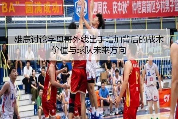 雄鹿讨论字母哥外线出手增加背后的战术价值与球队未来方向